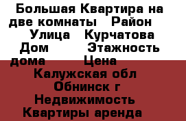 Большая Квартира на две комнаты › Район ­ 38 › Улица ­ Курчатова › Дом ­ 72 › Этажность дома ­ 10 › Цена ­ 17 000 - Калужская обл., Обнинск г. Недвижимость » Квартиры аренда   